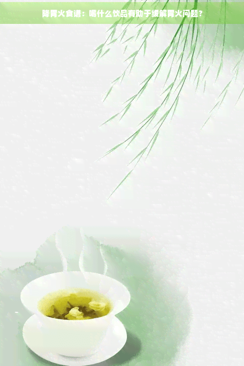 降胃火饮品推荐：菊花茶、薄荷茶和玫瑰花茶的功效与饮用建议