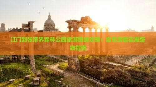 江门到张家界森林公园旅游路线攻略：自驾游最实惠路线指南
