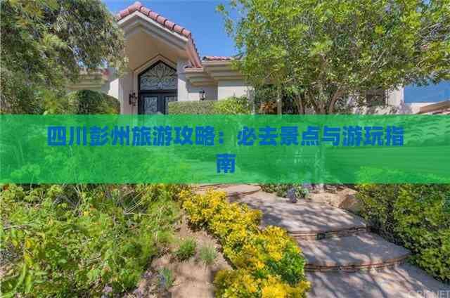 四川彭州旅游攻略：必去景点与游玩指南