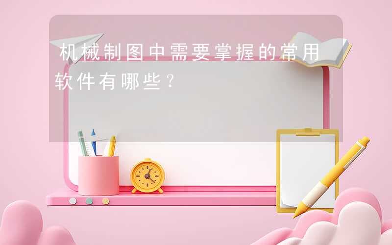 机械制图中需要掌握的常用软件有哪些？