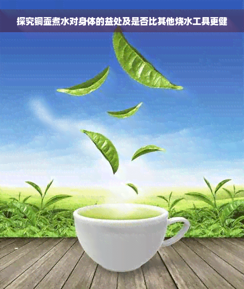 探究铜壶煮水对身体的益处及是否比其他烧水工具更健康