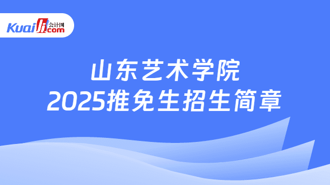 山东艺术学院2025推免生招生简章一览！含申请程序