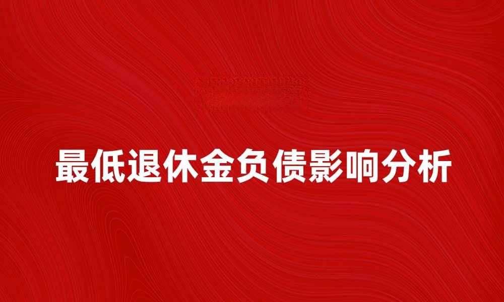 最低退休金负债对个人财务的影响分析