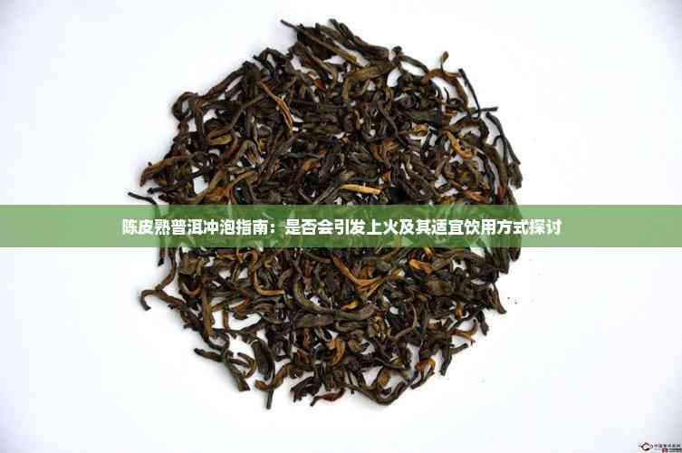 陈皮熟普洱冲泡指南：是否会引发上火及其适宜饮用方式探讨