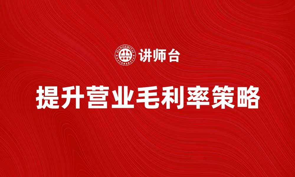 提升营业毛利率的有效策略与实用技巧