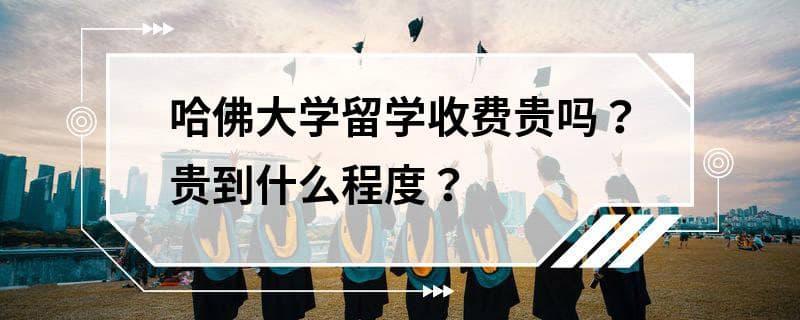 哈佛大学留学费用全解析：学费、生活费及奖学金指南