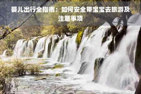 婴儿出行全指南：如何安全带宝宝去旅游及注意事项