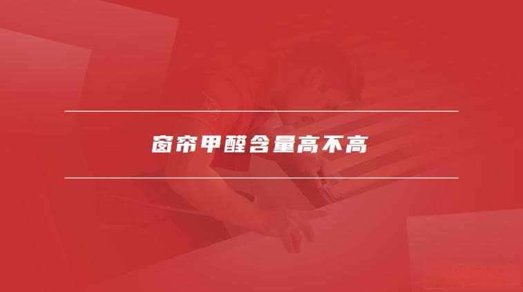 窗帘甲醛含量高不高，窗帘的清洁与保养方法是什么