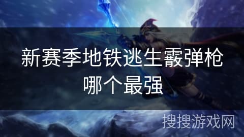 新赛季地铁逃生霰弹枪哪个最强