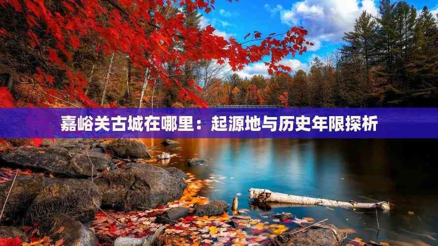 嘉峪关古城：起源地与历史年限探析