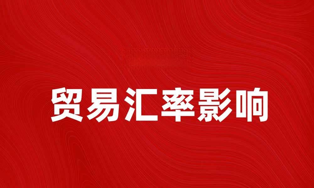 贸易汇率对国际贸易的影响与分析