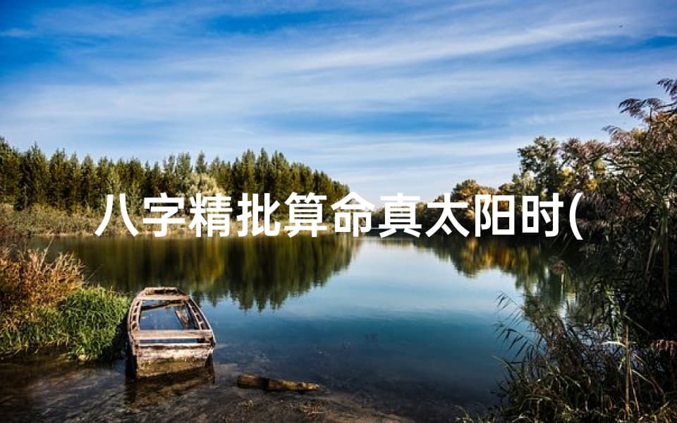 八字精批算命真太阳时(算八字要用真太阳时吗)