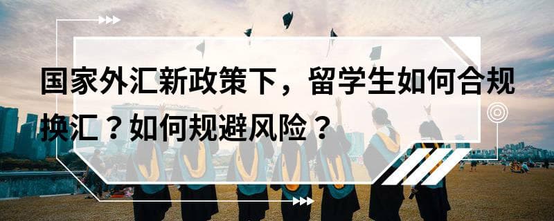 国家外汇新政策下，留学生如何合规换汇？如何规避风险？