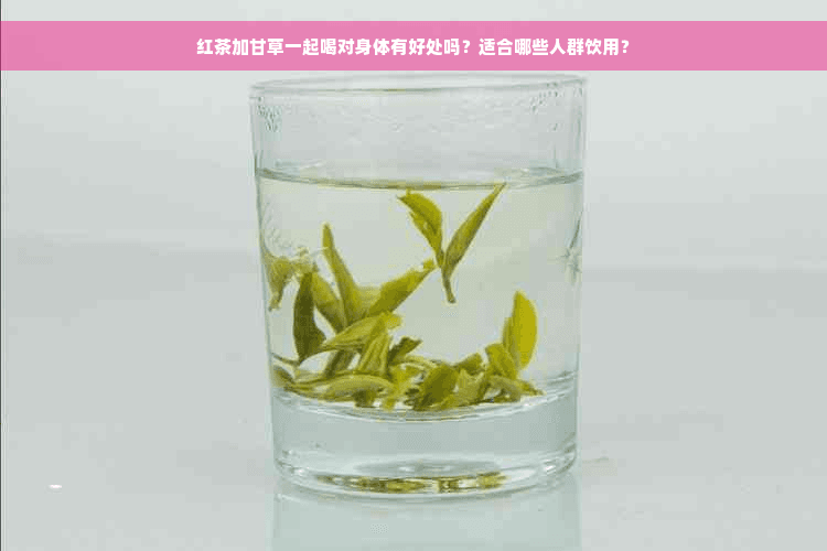 红茶加甘草一起喝对身体有好处吗？适合哪些人群饮用？