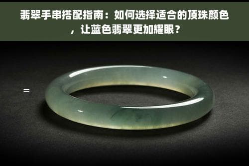 翡翠手串搭配指南：如何选择适合的顶珠颜色，让蓝色翡翠更加耀眼？