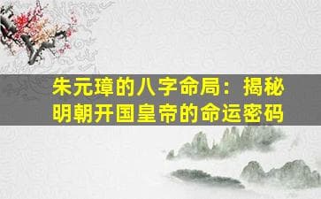 朱元璋的八字命局：揭秘明朝开国皇帝的命运密码