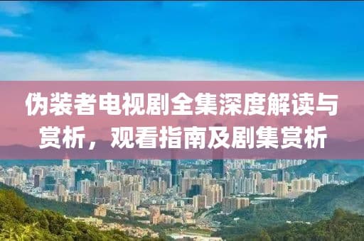 伪装者电视剧全集深度解读与赏析，观看指南及剧集赏析