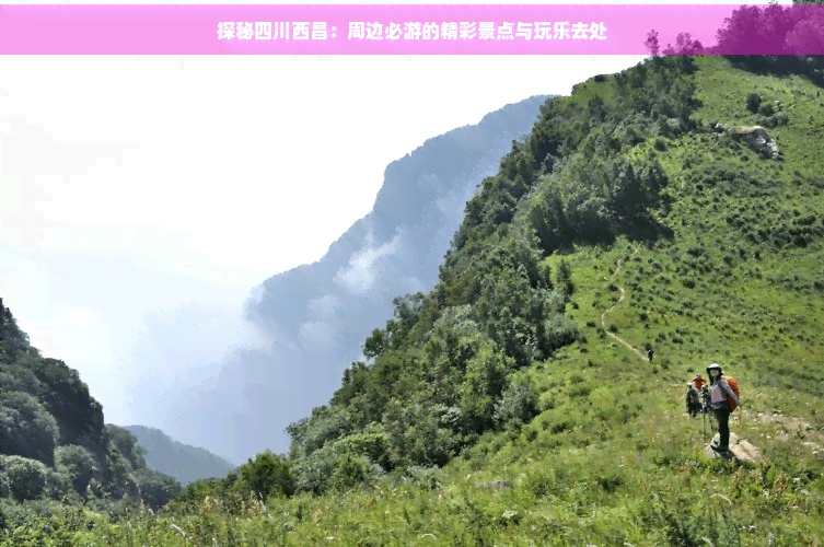 探秘四川西昌：周边必游的精彩景点与玩乐去处