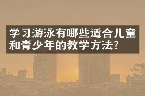 学习游泳有哪些适合儿童和青少年的教学方法？