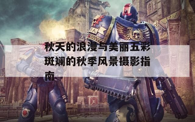 秋天的浪漫与美丽：五彩斑斓的秋季风景摄影指南
