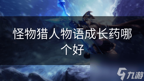 怪物猎人物语成长药哪个好？一文详解三种类型成长药的优劣