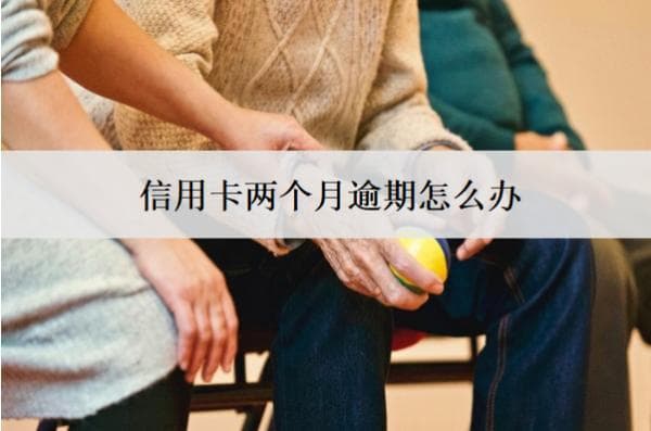 信用卡两个月逾期怎么办？7招教你解决
