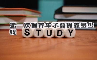 第一次保养车子要保养多少钱？了解汽车首保费用全解析