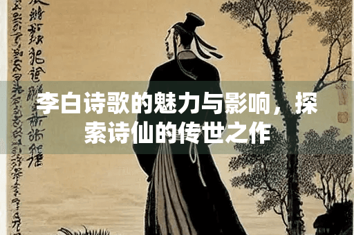 李白诗歌的魅力与影响，探索诗仙的传世之作