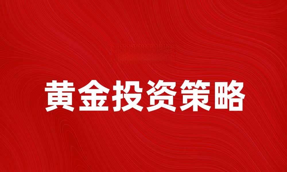 黄金投资新机遇：如何选择合适时机与策略
