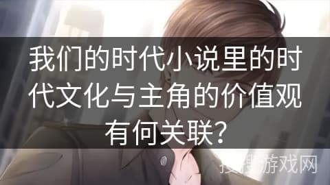 我们的时代小说里的时代文化与主角的价值观有何关联？