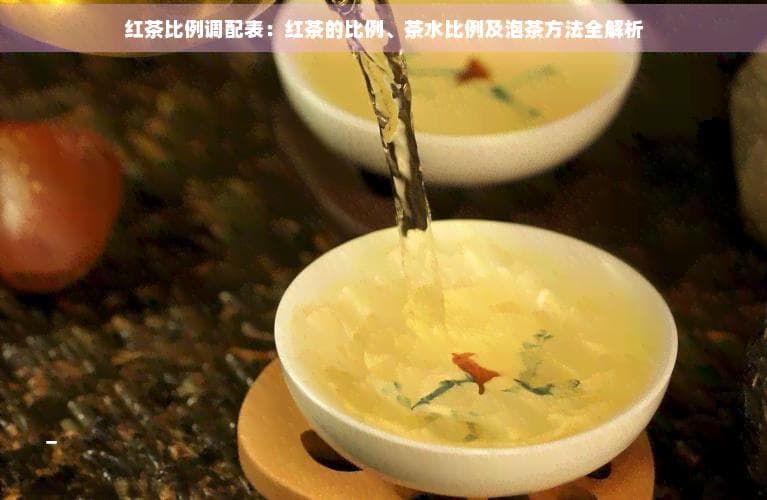 红茶比例调配表：红茶的比例、茶水比例及泡茶方法全解析
