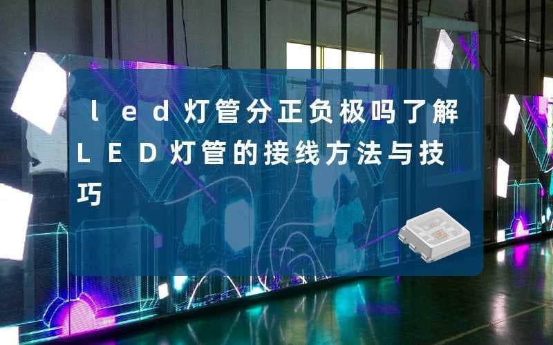 LED灯管分正负极吗？接线方法与技巧详解