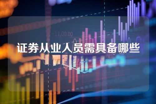证券从业人员需具备哪些素质和技能？