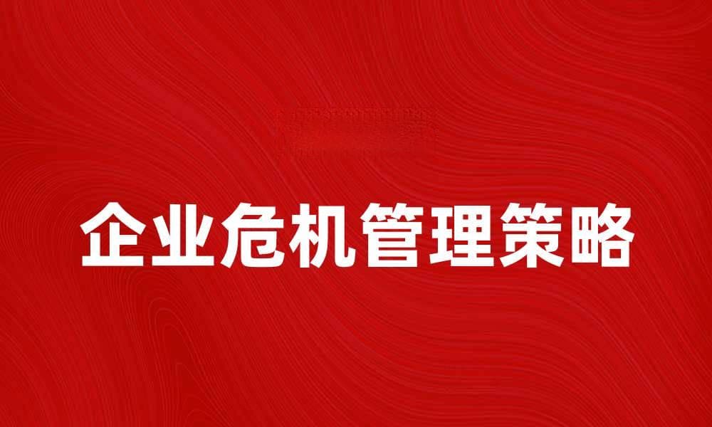 企业危机管理的有效策略与应对方法解析