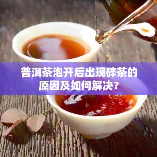 普洱茶泡开后出现碎茶的原因及如何解决？