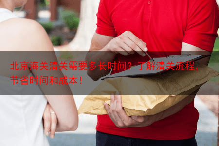 北京海关清关需要多长时间？了解清关流程，节省时间和成本！