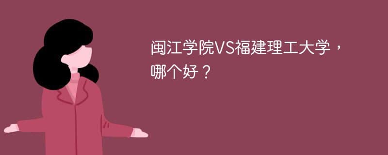 闽江学院vs福建理工大学：综合实力与专业优势全面对比