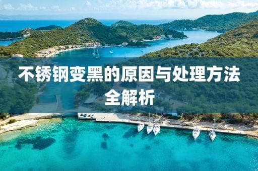 不锈钢变黑的原因与处理方法全解析