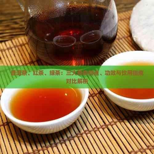 普洱茶、红茶、绿茶：三大茶类特点、功效与饮用指南对比解析