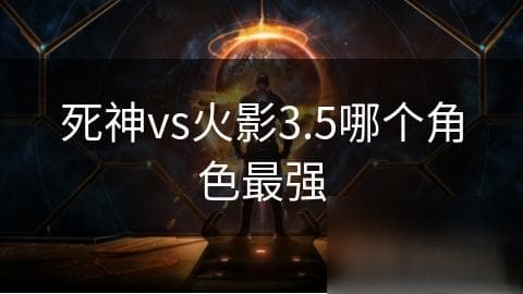 死神vs火影3.5角色实力深度剖析：谁是你战场上的最强伙伴？