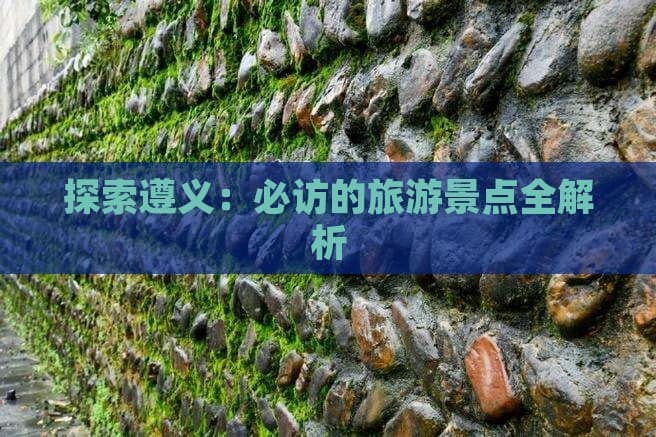 探索遵义：必访的旅游景点全解析