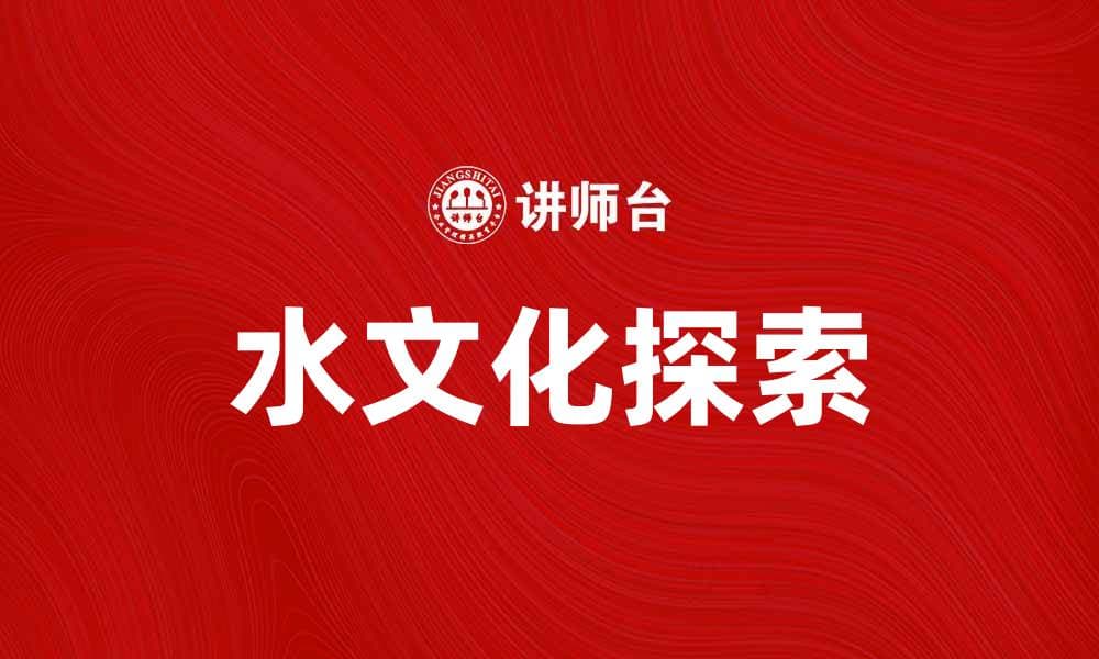 探索水文化的深厚底蕴与现代意义