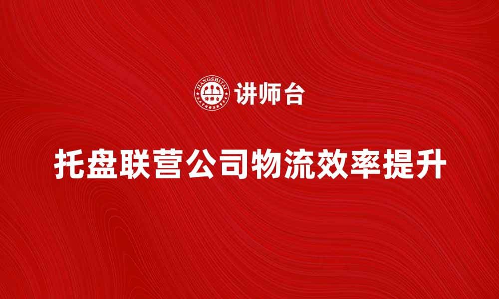 托盘联营公司如何提升物流效率与降低成本