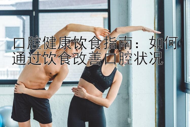 口腔健康饮食指南：如何通过饮食改善口腔状况