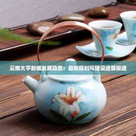 云南太平新城发展动态：最新规划与建设进展报道