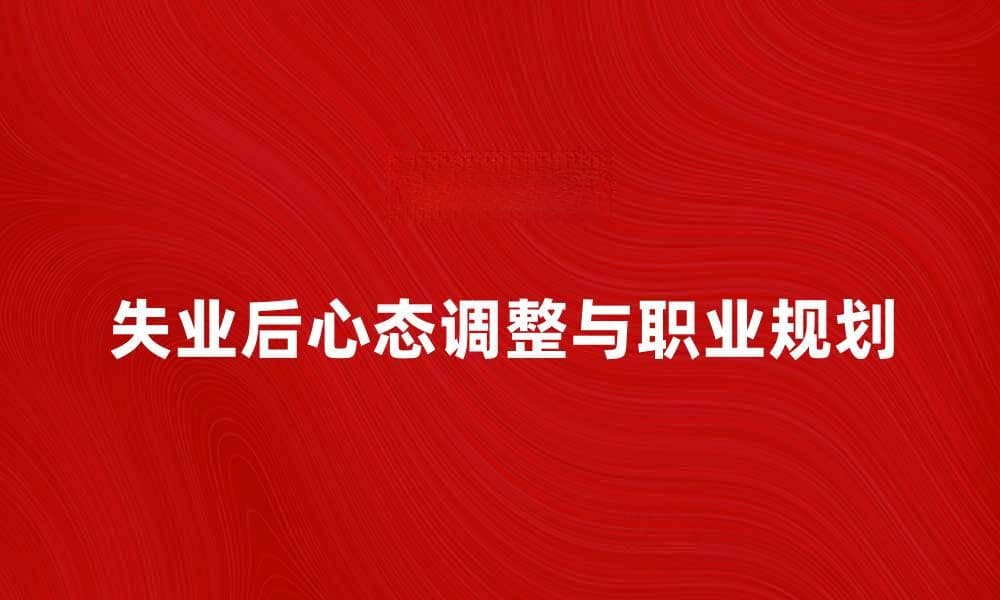 失业后的心态调整与职业规划建议