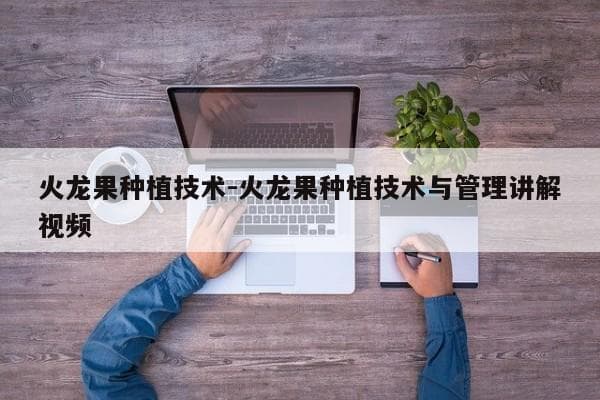 火龙果种植技术全攻略：从播种到收获的详细指南
