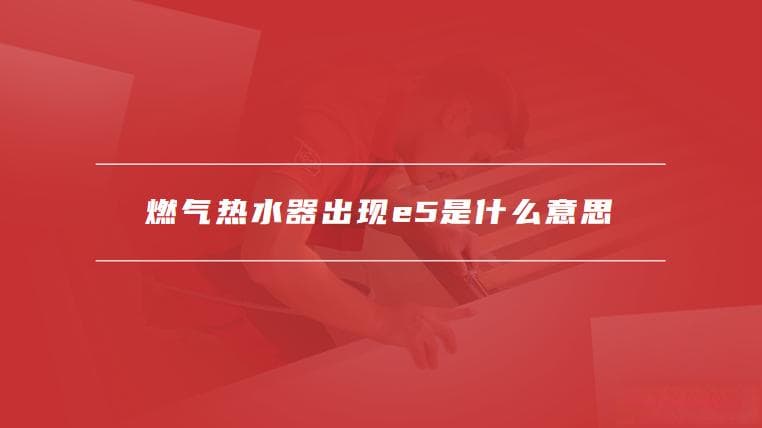 燃气热水器出现E5故障怎么办？原因分析与解决方法详解