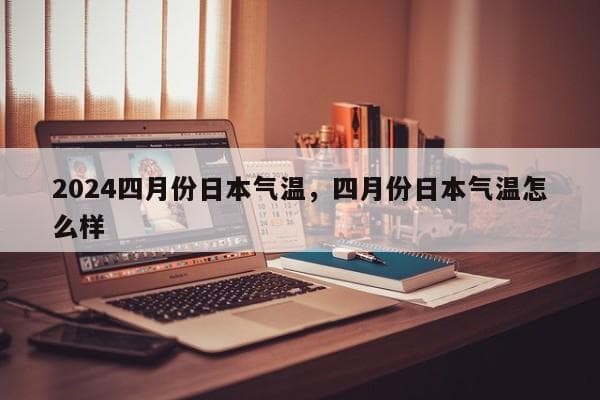 2024年4月日本气温及着装指南
