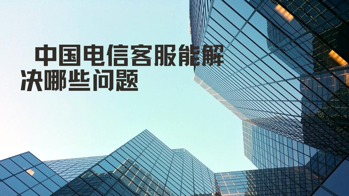中国电信客服能解决哪些问题？如何提高问题解决效率？